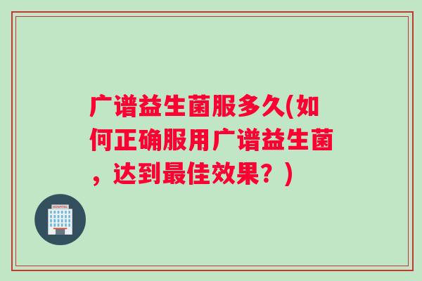 广谱益生菌服多久(如何正确服用广谱益生菌，达到最佳效果？)