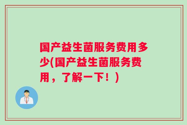 国产益生菌服务费用多少(国产益生菌服务费用，了解一下！)