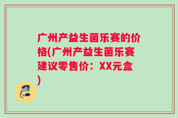 广州产益生菌乐赛的价格(广州产益生菌乐赛建议零售价：XX元盒)