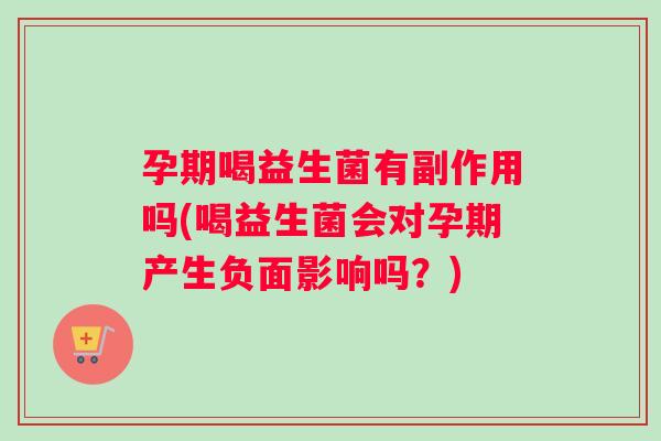 孕期喝益生菌有副作用吗(喝益生菌会对孕期产生负面影响吗？)