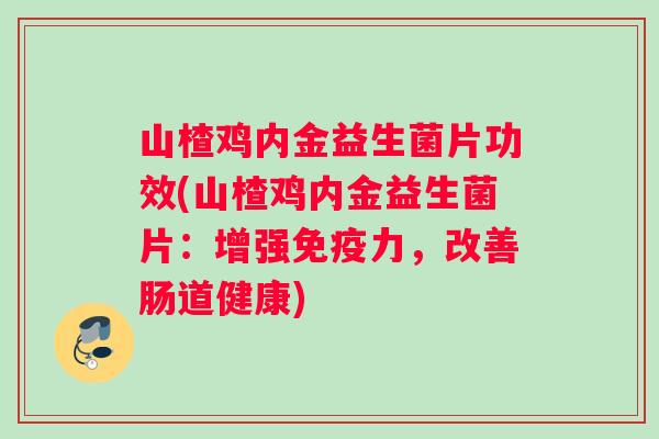 山楂鸡内金益生菌片功效(山楂鸡内金益生菌片：增强免疫力，改善肠道健康)