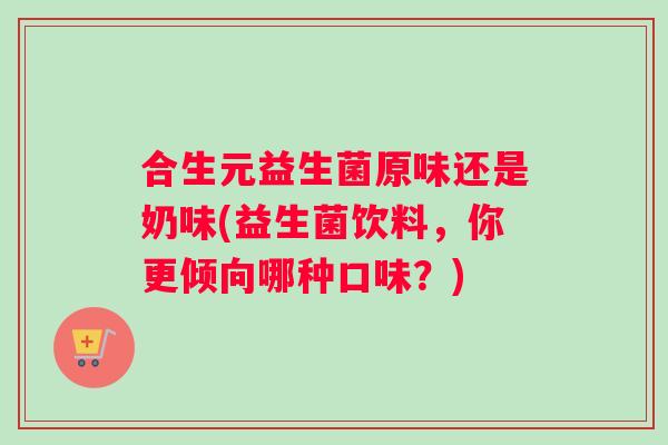 合生元益生菌原味还是奶味(益生菌饮料，你更倾向哪种口味？)