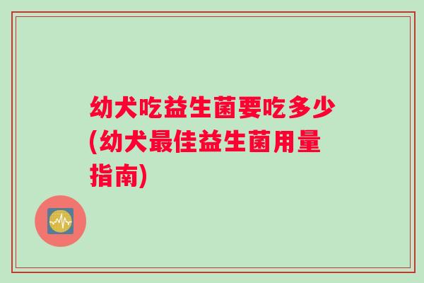 幼犬吃益生菌要吃多少(幼犬最佳益生菌用量指南)