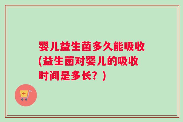 婴儿益生菌多久能吸收(益生菌对婴儿的吸收时间是多长?) 婴儿益生菌多久能吸收(益生菌对婴儿的吸收时间是多长?)