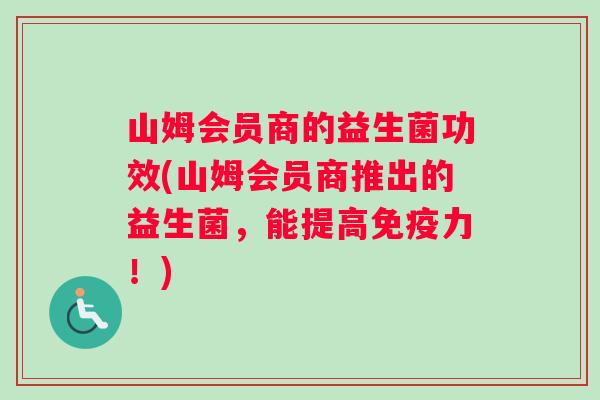 山姆会员商的益生菌功效(山姆会员商推出的益生菌，能提高免疫力！)