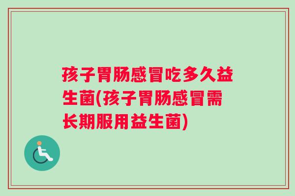 孩子胃肠感冒吃多久益生菌(孩子胃肠感冒需长期服用益生菌)