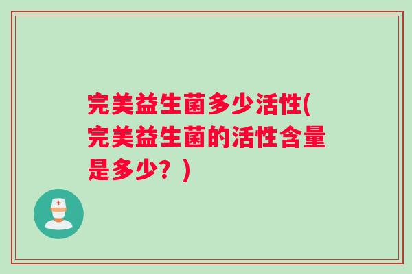 完美益生菌多少活性(完美益生菌的活性含量是多少？)