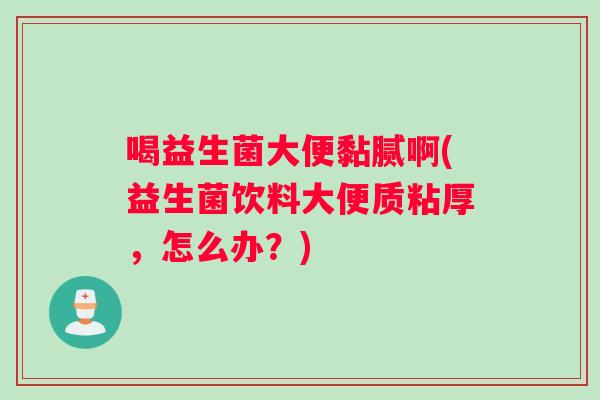 喝益生菌大便黏腻啊(益生菌饮料大便质粘厚，怎么办？)
