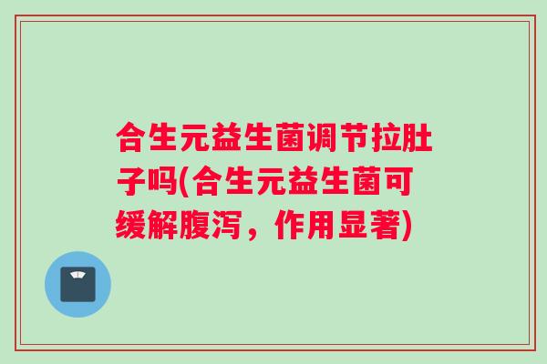 合生元益生菌调节拉肚子吗(合生元益生菌可缓解腹泻，作用显著)