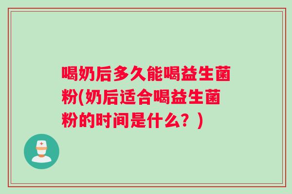 喝奶后多久能喝益生菌粉(奶后适合喝益生菌粉的时间是什么？)