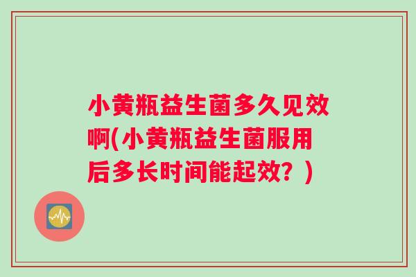 小黄瓶益生菌多久见效啊(小黄瓶益生菌服用后多长时间能起效？)