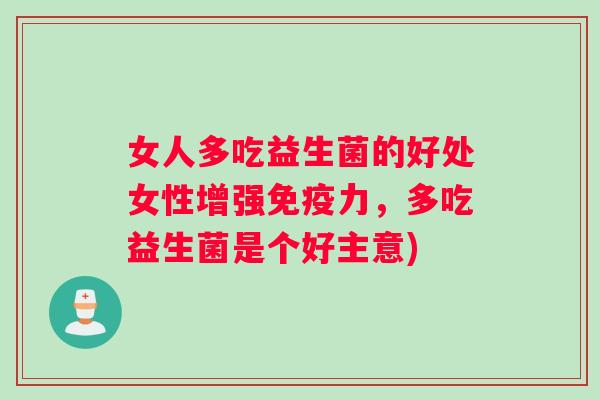 女人多吃益生菌的好处女性增强免疫力，多吃益生菌是个好主意)