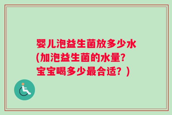 婴儿泡益生菌放多少水(加泡益生菌的水量？宝宝喝多少最合适？)