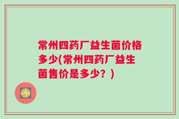 常州四药厂益生菌价格多少(常州四药厂益生菌售价是多少?) 常州四药厂益生菌价格多少(常州四药厂益生菌售价是多少?)