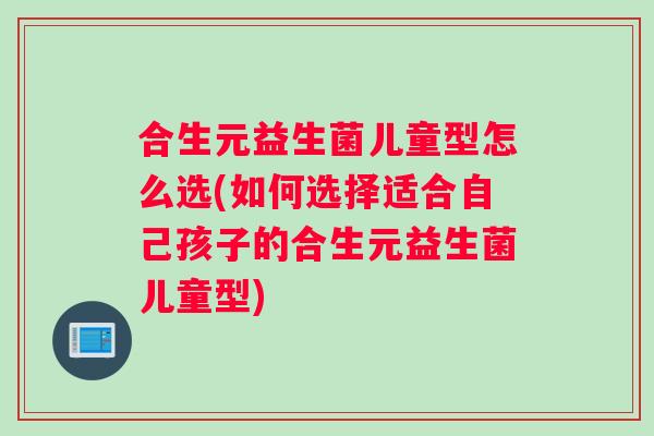 合生元益生菌儿童型怎么选(如何选择适合自己孩子的合生元益生菌儿童型)