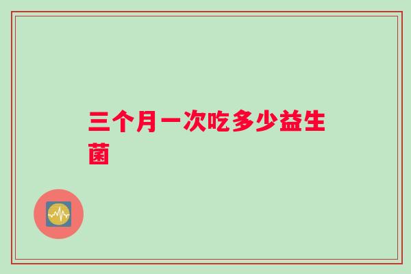 三个月一次吃多少益生菌