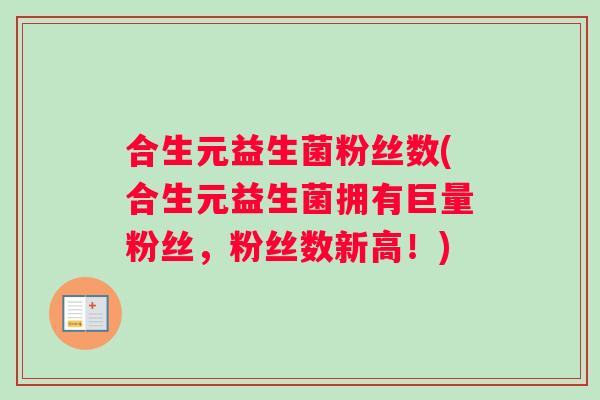 合生元益生菌粉丝数(合生元益生菌拥有巨量粉丝，粉丝数新高！)