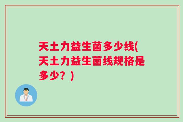 天土力益生菌多少线(天土力益生菌线规格是多少？)