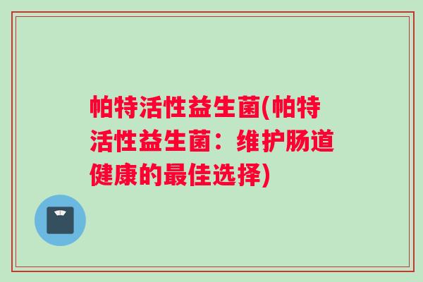 帕特活性益生菌(帕特活性益生菌：维护肠道健康的最佳选择)
