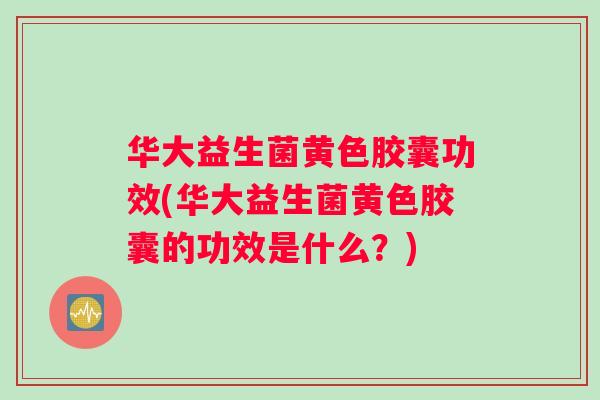 华大益生菌黄色胶囊功效(华大益生菌黄色胶囊的功效是什么？)