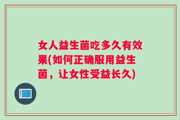 女人益生菌吃多久有效果(如何正确服用益生菌，让女性受益长久)
