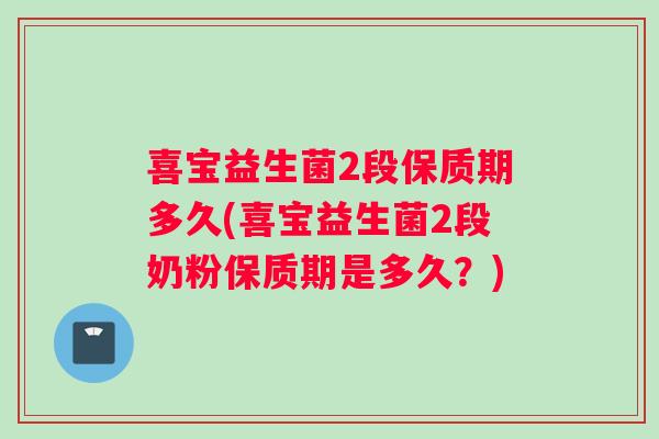 喜宝益生菌2段保质期多久(喜宝益生菌2段奶粉保质期是多久？)