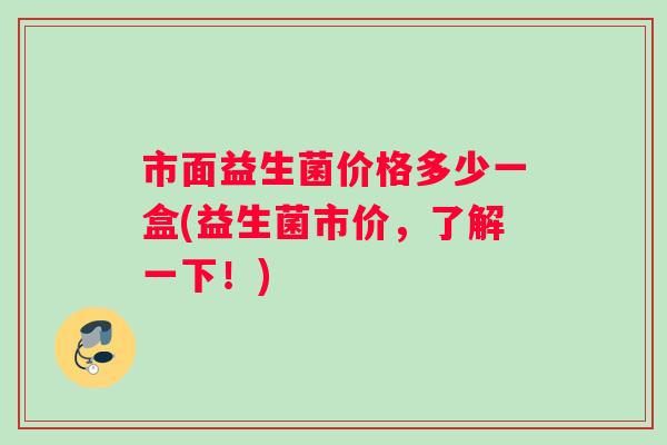 市面益生菌价格多少一盒(益生菌市价，了解一下！)