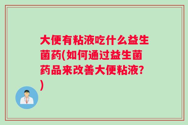 大便有粘液吃什么益生菌药(如何通过益生菌药品来改善大便粘液?) 大便有粘液吃什么益生菌药(如何通过益生菌药品来改善大便粘液?)