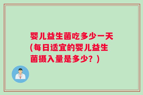 婴儿益生菌吃多少一天(每日适宜的婴儿益生菌摄入量是多少？)