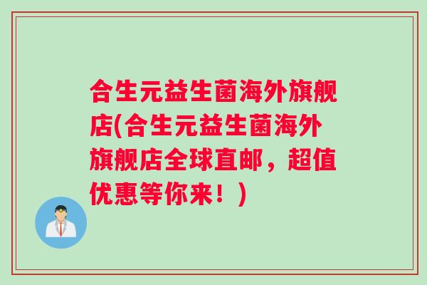 合生元益生菌海外旗舰店(合生元益生菌海外旗舰店全球直邮，超值优惠等你来！)
