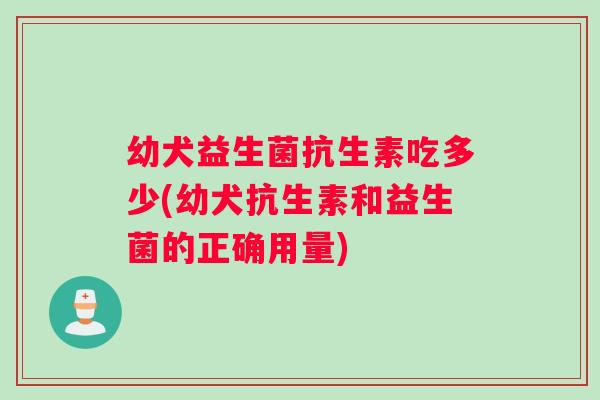 幼犬益生菌抗生素吃多少(幼犬抗生素和益生菌的正确用量)