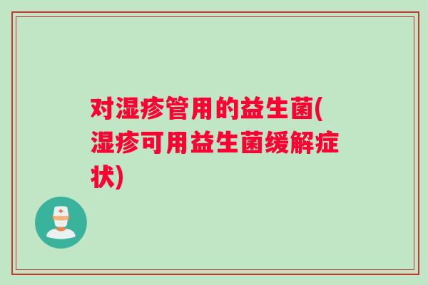 对湿疹管用的益生菌(湿疹可用益生菌缓解症状)