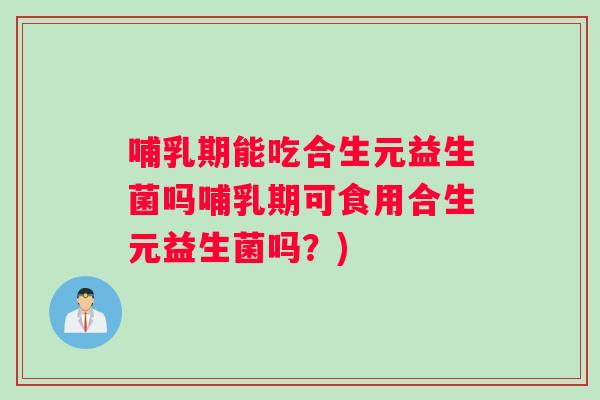 哺乳期能吃合生元益生菌吗哺乳期可食用合生元益生菌吗？)