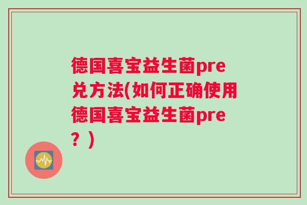 德国喜宝益生菌pre兑方法(如何正确使用德国喜宝益生菌pre？)