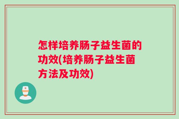 怎样培养肠子益生菌的功效(培养肠子益生菌方法及功效)