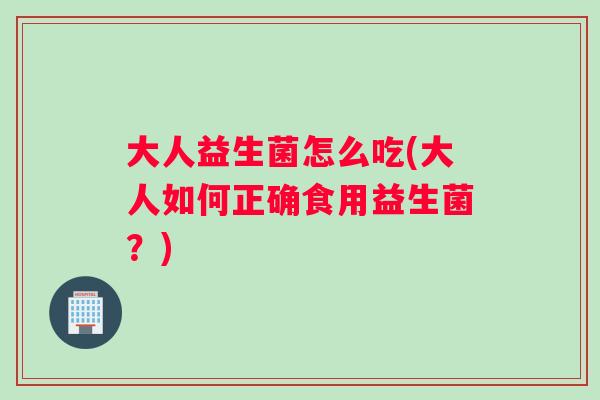 大人益生菌怎么吃(大人如何正确食用益生菌？)