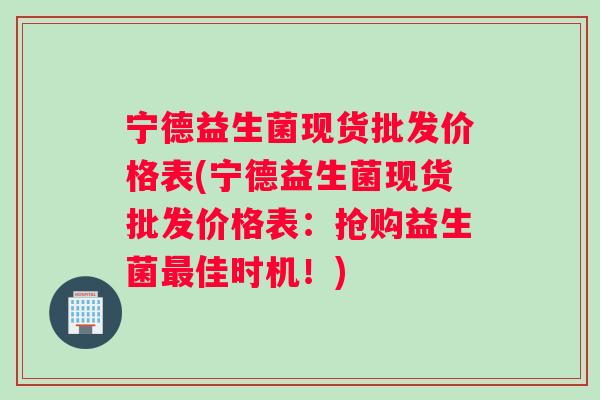 宁德益生菌现货批发价格表(宁德益生菌现货批发价格表：抢购益生菌最佳时机！)