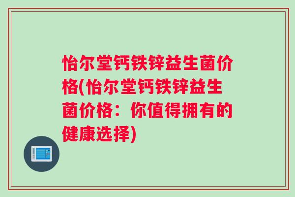 怡尔堂钙铁锌益生菌价格(怡尔堂钙铁锌益生菌价格：你值得拥有的健康选择)