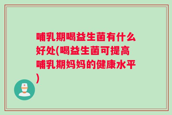 哺乳期喝益生菌有什么好处(喝益生菌可提高哺乳期妈妈的健康水平)