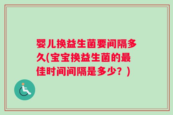 婴儿换益生菌要间隔多久(宝宝换益生菌的佳时间间隔是多少？)