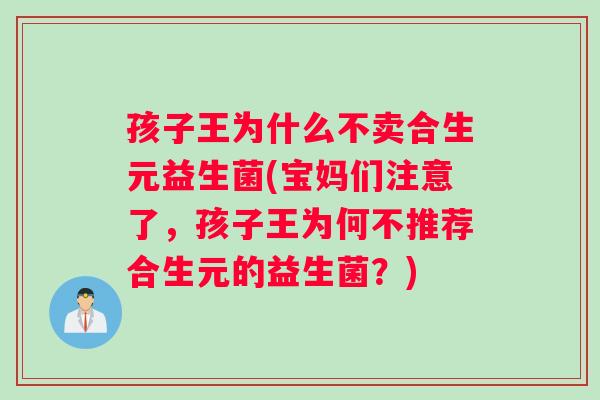 孩子王为什么不卖合生元益生菌(宝妈们注意了，孩子王为何不推荐合生元的益生菌？)