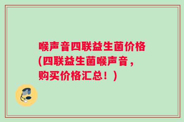 喉声音四联益生菌价格(四联益生菌喉声音，购买价格汇总！)