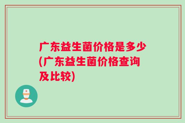 广东益生菌价格是多少(广东益生菌价格查询及比较)