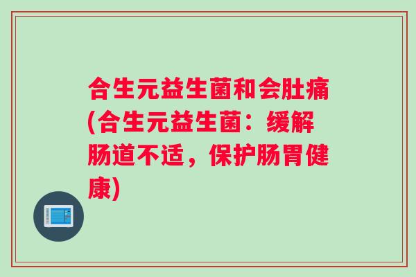 合生元益生菌和会肚痛(合生元益生菌：缓解肠道不适，保护肠胃健康)