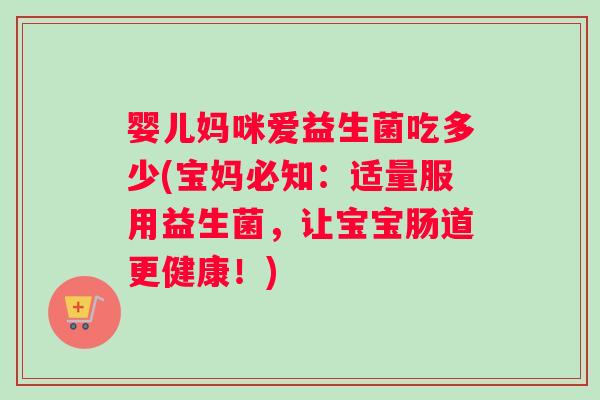 婴儿妈咪爱益生菌吃多少(宝妈必知：适量服用益生菌，让宝宝肠道更健康！)