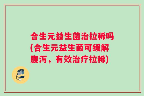 合生元益生菌治拉稀吗(合生元益生菌可缓解腹泻，有效治疗拉稀)