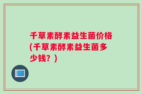千草素酵素益生菌价格(千草素酵素益生菌多少钱？)