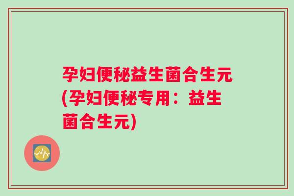孕妇便秘益生菌合生元(孕妇便秘专用：益生菌合生元)
