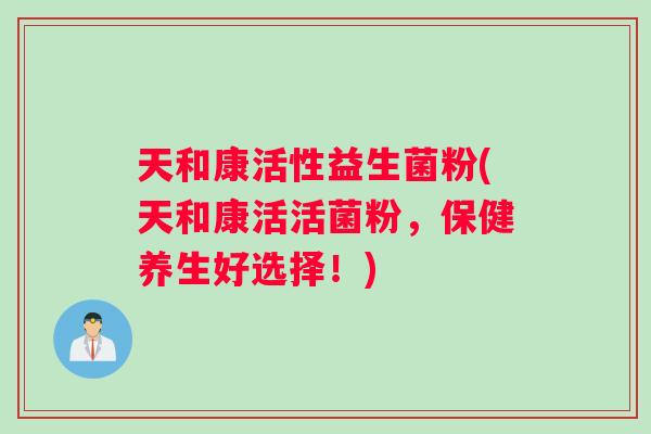 天和康活性益生菌粉(天和康活活菌粉，保健养生好选择！)