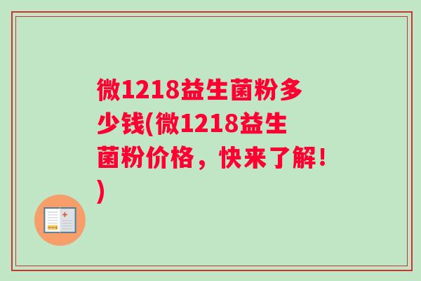 微1218益生菌粉多少钱(微1218益生菌粉价格，快来了解！)